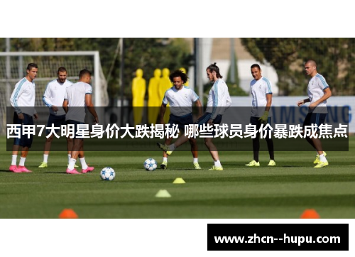 西甲7大明星身价大跌揭秘 哪些球员身价暴跌成焦点 西甲7大明星身价大跌揭秘 哪些球员身价暴跌成焦点