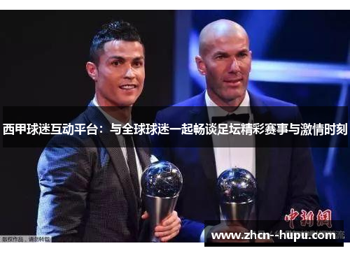 西甲球迷互动平台:与全球球迷一起畅谈足坛精彩赛事与激情时刻 西甲球迷互动平台:与全球球迷一起畅谈足坛精彩赛事与激情时刻
