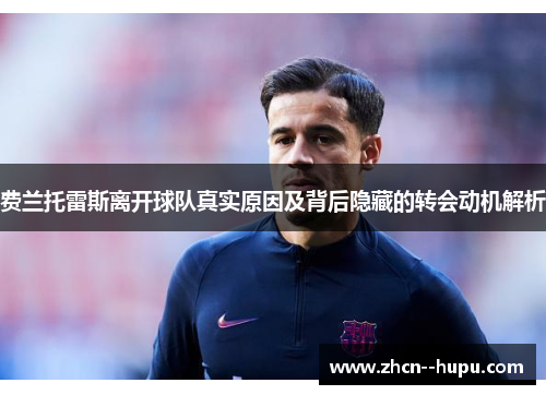 费兰托雷斯离开球队真实原因及背后隐藏的转会动机解析