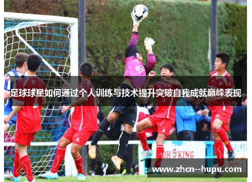 足球球星如何通过个人训练与技术提升突破自我成就巅峰表现
