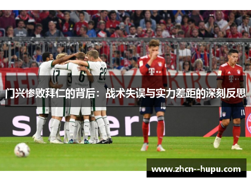 门兴惨败拜仁的背后：战术失误与实力差距的深刻反思