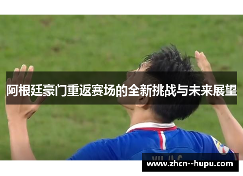 阿根廷豪门重返赛场的全新挑战与未来展望