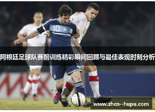 阿根廷足球队赛前训练精彩瞬间回顾与最佳表现时刻分析