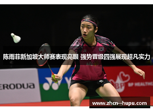 陈雨菲新加坡大师赛表现亮眼 强势晋级四强展现超凡实力