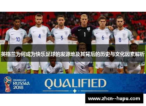 英格兰为何成为快乐足球的发源地及其背后的历史与文化因素解析