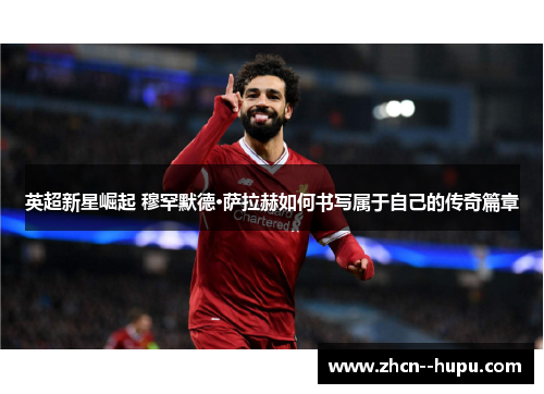 英超新星崛起 穆罕默德·萨拉赫如何书写属于自己的传奇篇章