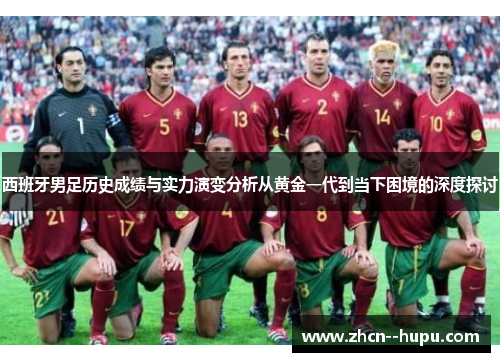西班牙男足历史成绩与实力演变分析从黄金一代到当下困境的深度探讨
