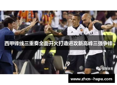 西甲锋线三重奏全面开火打造进攻新高峰三强争锋 西甲锋线三重奏全面开火打造进攻新高峰三强争锋