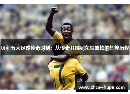 贝利五大足球传奇时刻：从传奇开端到荣耀巅峰的辉煌历程