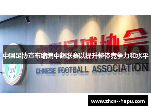 中国足协宣布缩编中超联赛以提升整体竞争力和水平