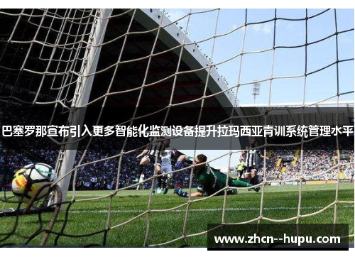 巴塞罗那宣布引入更多智能化监测设备提升拉玛西亚青训系统管理水平