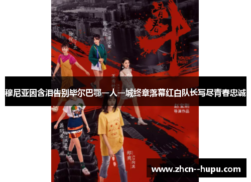 穆尼亚因含泪告别毕尔巴鄂一人一城终章落幕红白队长写尽青春忠诚