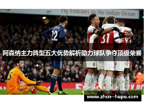 阿森纳主力阵型五大优势解析助力球队争夺顶级荣誉