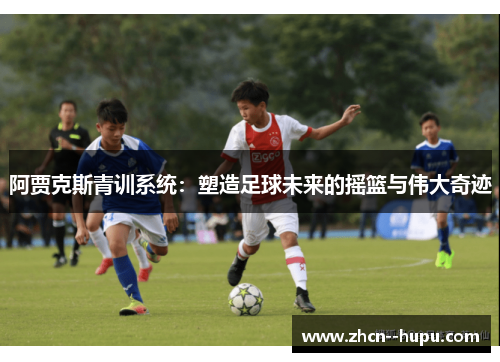 阿贾克斯青训系统：塑造足球未来的摇篮与伟大奇迹