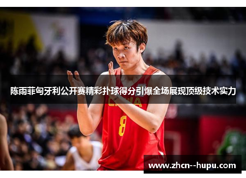 陈雨菲匈牙利公开赛精彩扑球得分引爆全场展现顶级技术实力