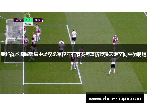 英超战术图解聚焦中场绞杀掌控左右节奏与攻防转换关键空间平衡制胜 英超战术图解聚焦中场绞杀掌控左右节奏与攻防转换关键空间平衡制胜