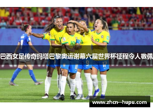 巴西女足传奇玛塔巴黎奥运谢幕六届世界杯征程令人敬佩 巴西女足传奇玛塔巴黎奥运谢幕六届世界杯征程令人敬佩