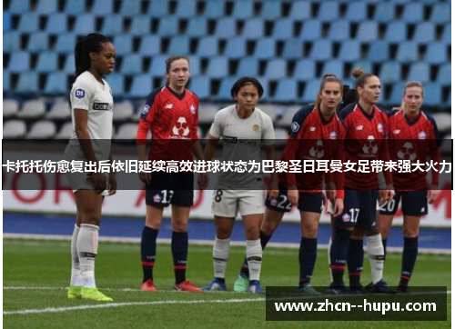 卡托托伤愈复出后依旧延续高效进球状态为巴黎圣日耳曼女足带来强大火力 卡托托伤愈复出后依旧延续高效进球状态为巴黎圣日耳曼女足带来强大火力