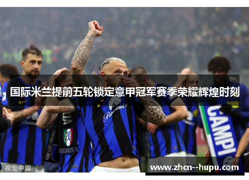 国际米兰提前五轮锁定意甲冠军赛季荣耀辉煌时刻