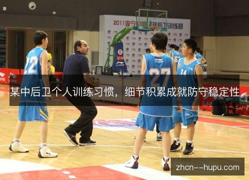 某中后卫个人训练习惯，细节积累成就防守稳定性